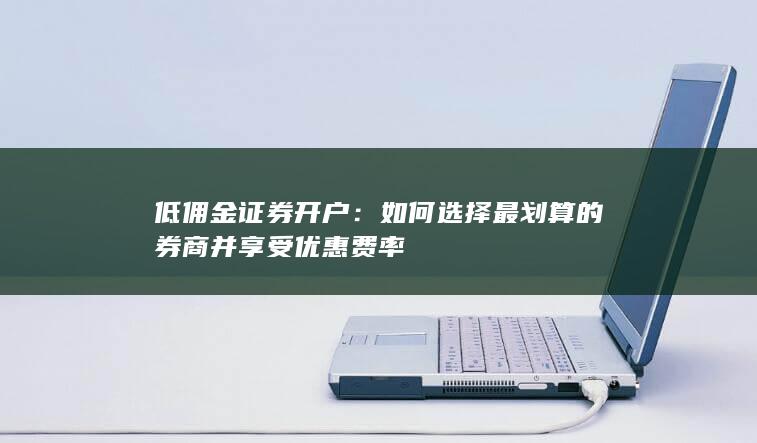 低佣金证券开户：如何选择最划算的券商并享受优惠费率