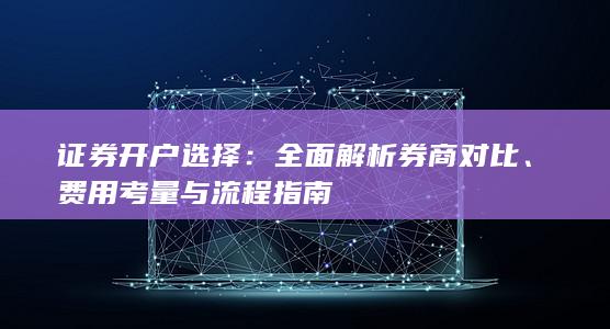 证券开户选择：全面解析券商对比、费用考量与流程指南