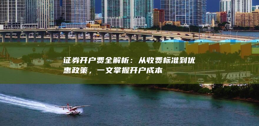 证券开户费全解析：从收费标准到优惠政策，一文掌握开户成本
