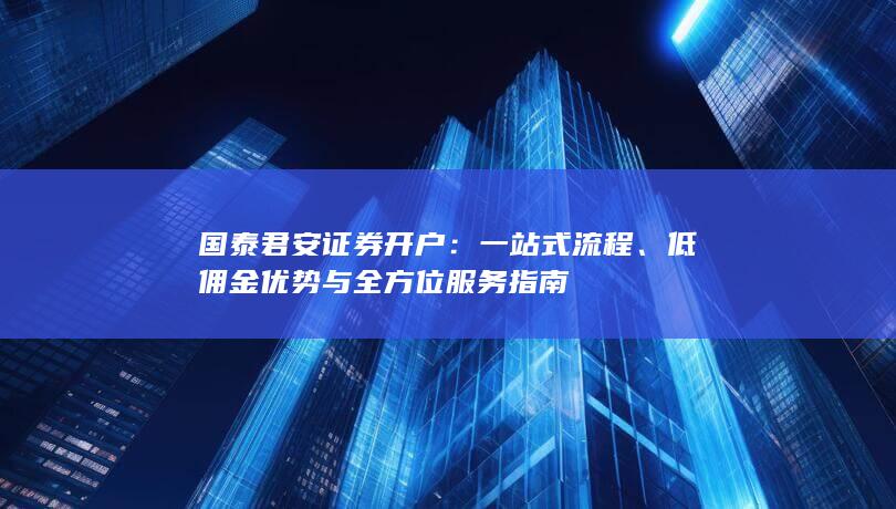 国泰君安证券开户：一站式流程、低佣金优势与全方位服务指南