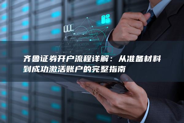 齐鲁证券开户流程详解：从准备材料到成功激活账户的完整指南