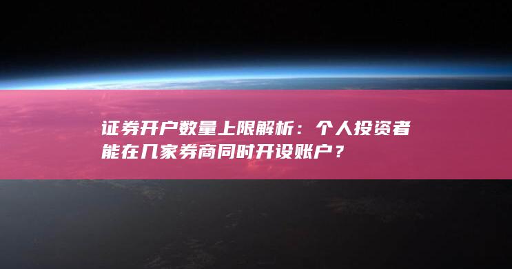 证券开户数量上限解析：个人投资者能在几家券商同时开设账户？