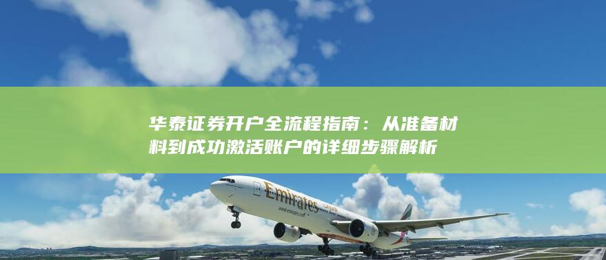 华泰证券开户全流程指南：从准备材料到成功激活账户的详细步骤解析