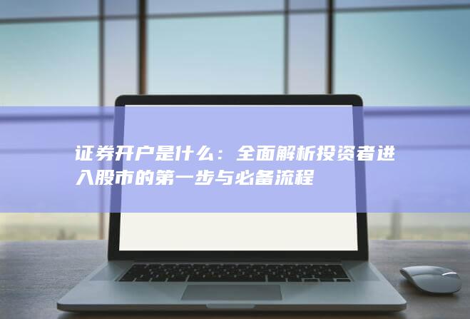 证券开户是什么：全面解析投资者进入股市的第一步与必备流程
