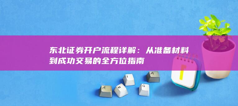 东北证券开户流程详解:从准备材料到成功交易的全方位指南