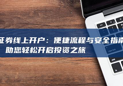 证券线上开户:便捷流程与安全指南,助您轻松开启投资之旅