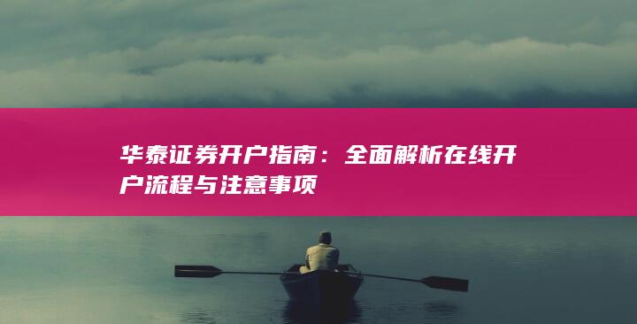 华泰证券开户指南:全面解析在线开户流程与注意事项
