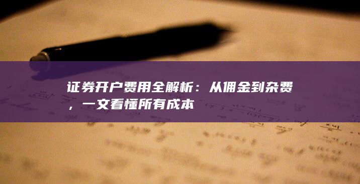 证券开户费用全解析:从佣金到杂费,一文看懂所有成本