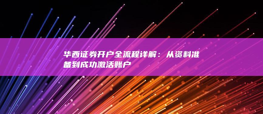 华西证券开户全流程详解：从资料准备到成功激活账户