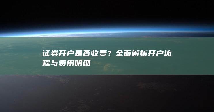 证券开户是否收费？全面解析开户流程与费用明细