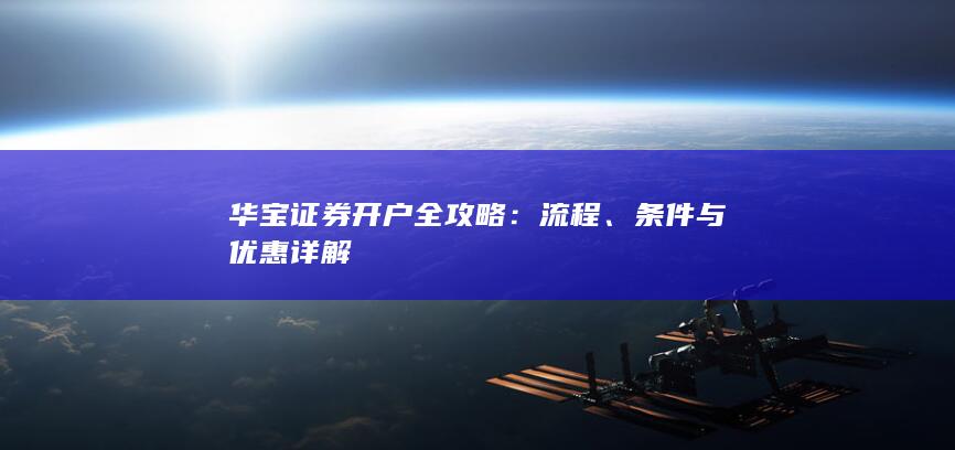 华宝证券开户全攻略：流程、条件与优惠详解