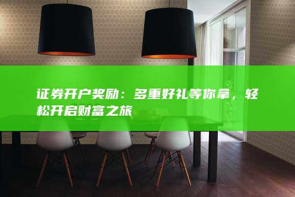 证券开户奖励：多重好礼等你拿，轻松开启财富之旅