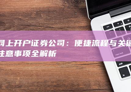 网上开户证券公司：便捷流程与关键注意事项全解析