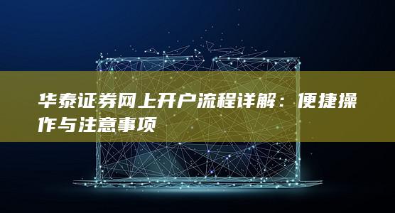 华泰证券网上开户流程详解：便捷操作与注意事项