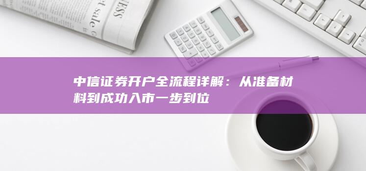 中信证券开户全流程详解：从准备材料到成功入市一步到位