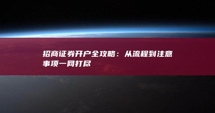 招商证券开户全攻略：从流程到注意事项一网打尽