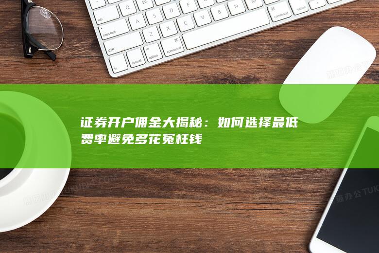 证券开户佣金大揭秘：如何选择最低费率避免多花冤枉钱