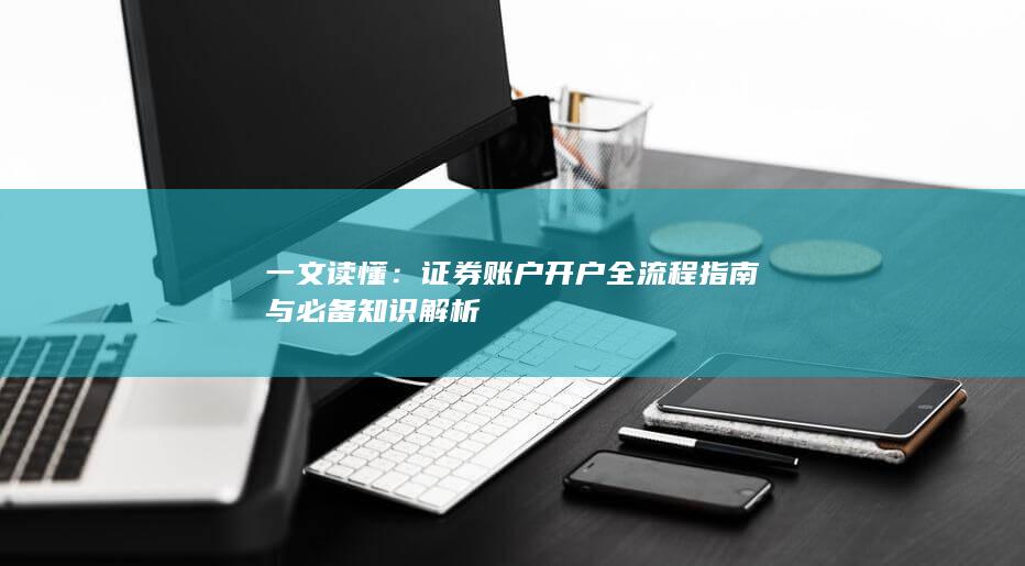 一文读懂：证券账户开户全流程指南与必备知识解析