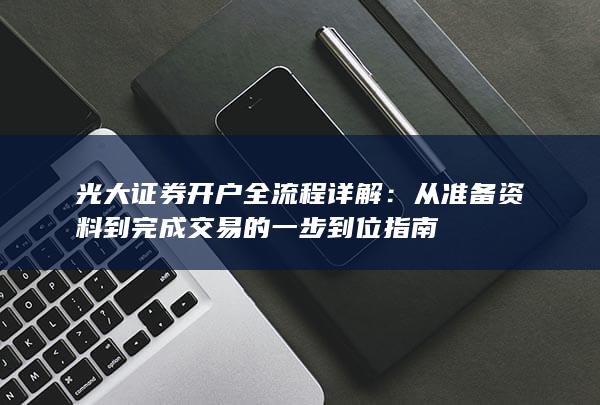光大证券开户全流程详解：从准备资料到完成交易的一步到位指南