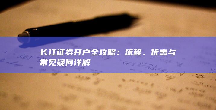 长江证券开户全攻略：流程、优惠与常见疑问详解