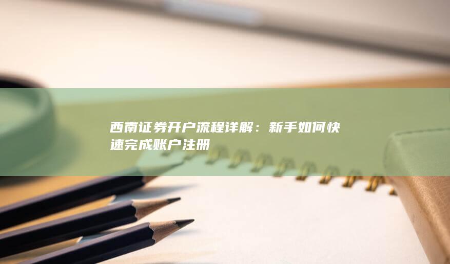 西南证券开户流程详解：新手如何快速完成账户注册