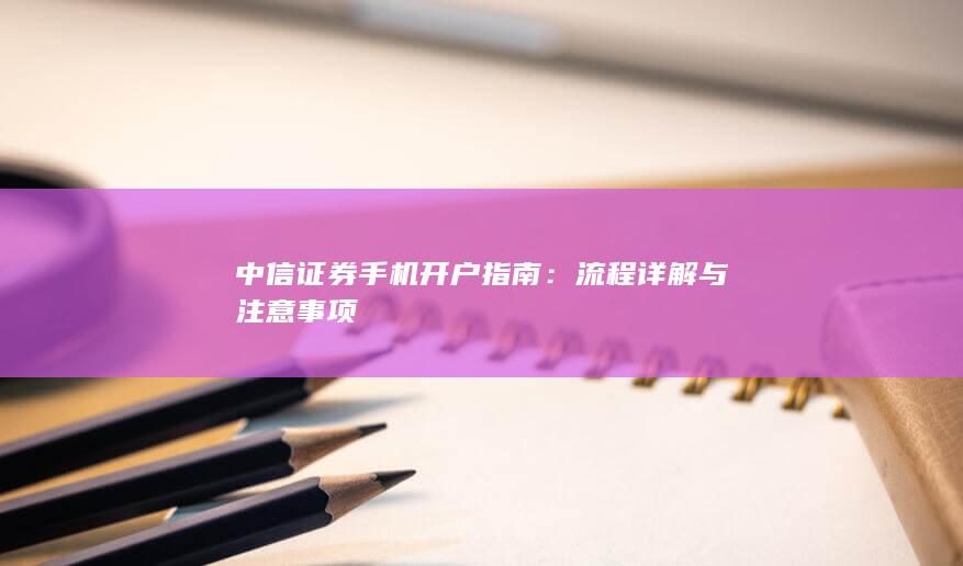 中信证券手机开户指南：流程详解与注意事项