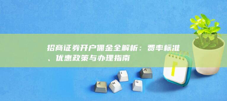 招商证券开户佣金全解析：费率标准、优惠政策与办理指南