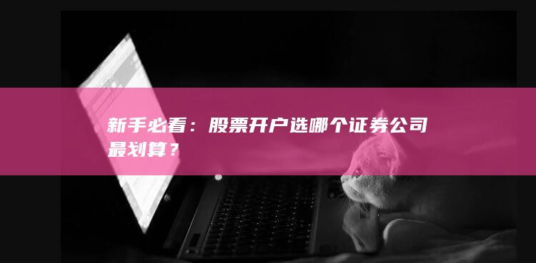 新手必看：股票开户选哪个证券公司最划算？