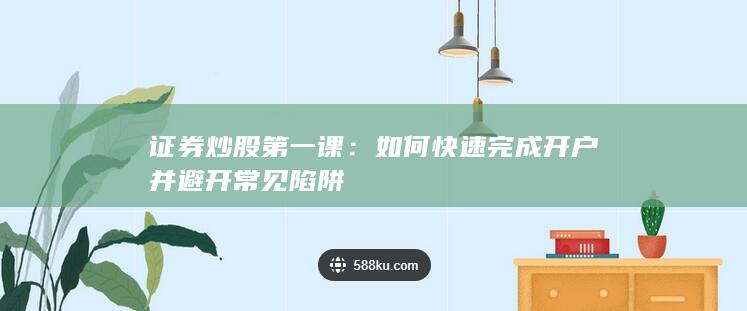 证券炒股第一课：如何快速完成开户并避开常见陷阱